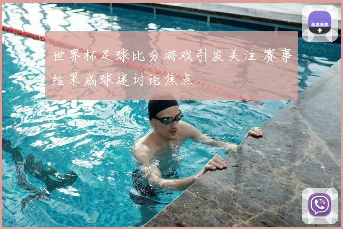 世界杯足球比分游戏引发关注 赛事结果成球迷讨论焦点