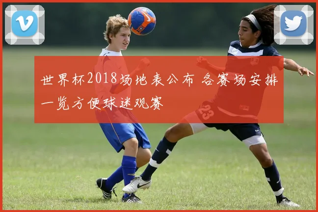世界杯2018场地表公布 各赛场安排一览方便球迷观赛