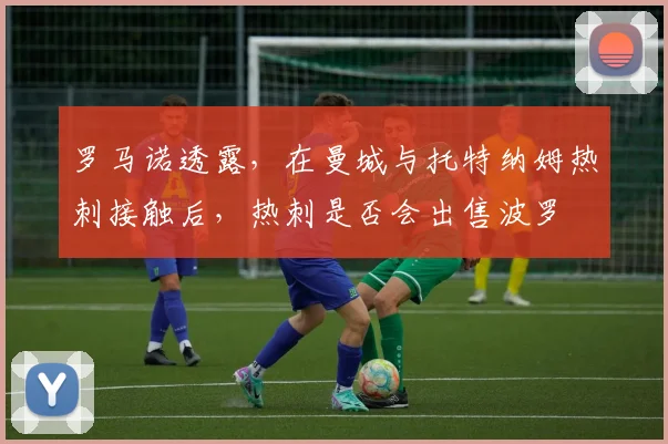 罗马诺透露,在曼城与托特纳姆热刺接触后,热刺是否会出售波罗