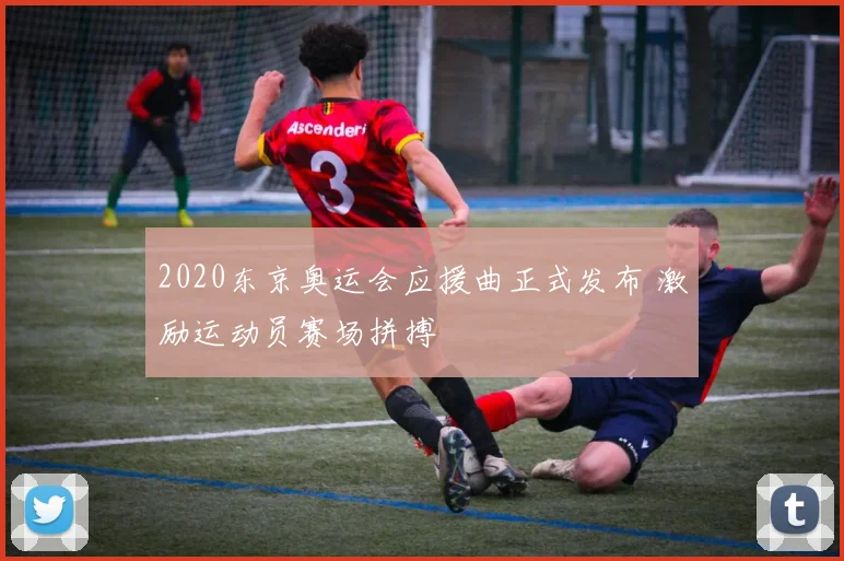 2020东京奥运会应援曲正式发布 激励运动员赛场拼搏