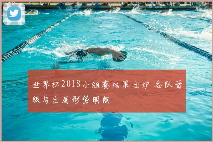 世界杯2018小组赛结果出炉 各队晋级与出局形势明朗