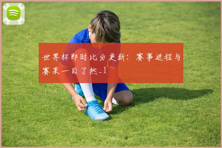 世界杯即时比分更新:赛事进程与赛果一目了然_1