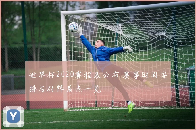 世界杯2020赛程表公布 赛事时间安排与对阵看点一览