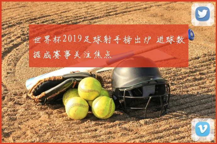 世界杯2019足球射手榜出炉 进球数据成赛事关注焦点