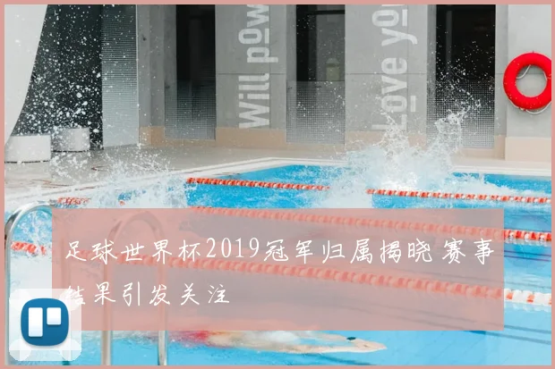 足球世界杯2019冠军归属揭晓 赛事结果引发关注