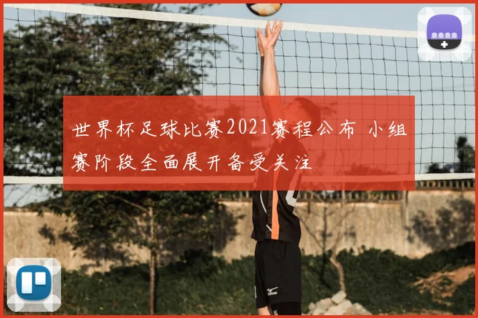 世界杯足球比赛2021赛程公布 小组赛阶段全面展开备受关注