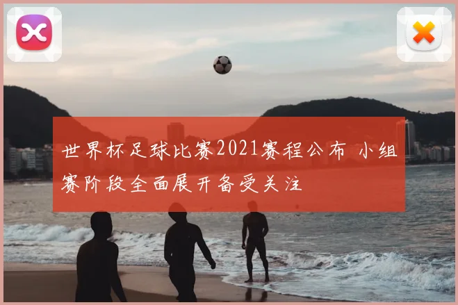 世界杯足球比赛2021赛程公布 小组赛阶段全面展开备受关注