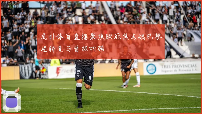 虎扑体育直播聚焦欧冠焦点战巴黎逆转皇马晋级四强